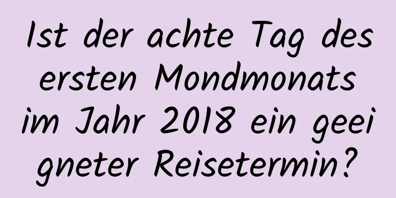 Ist der achte Tag des ersten Mondmonats im Jahr 2018 ein geeigneter Reisetermin?