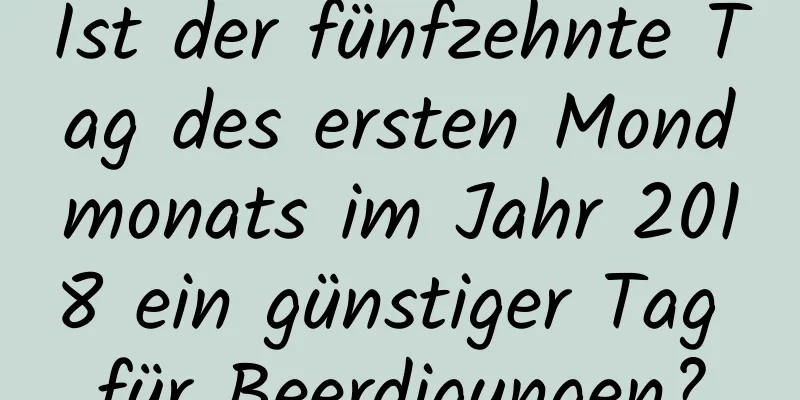 Ist der fünfzehnte Tag des ersten Mondmonats im Jahr 2018 ein günstiger Tag für Beerdigungen?