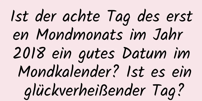 Ist der achte Tag des ersten Mondmonats im Jahr 2018 ein gutes Datum im Mondkalender? Ist es ein glückverheißender Tag?