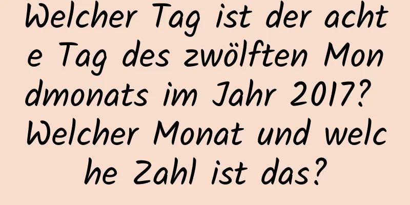 Welcher Tag ist der achte Tag des zwölften Mondmonats im Jahr 2017? Welcher Monat und welche Zahl ist das?