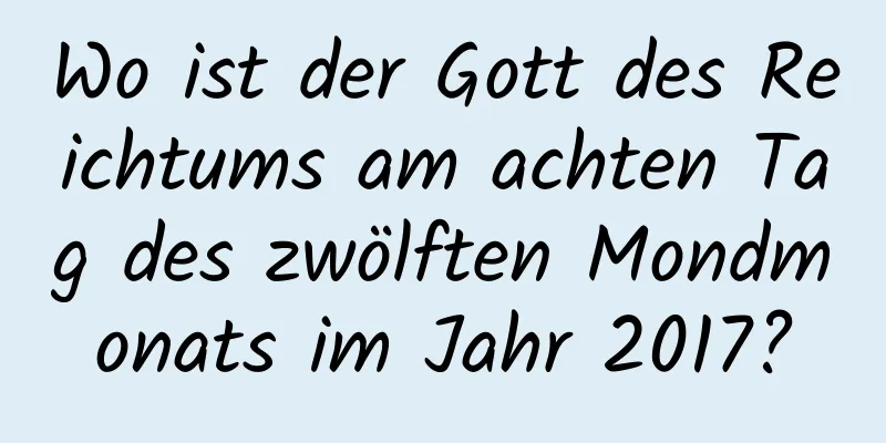 Wo ist der Gott des Reichtums am achten Tag des zwölften Mondmonats im Jahr 2017?