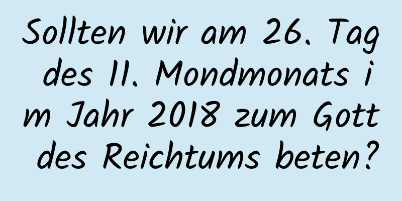 Sollten wir am 26. Tag des 11. Mondmonats im Jahr 2018 zum Gott des Reichtums beten?