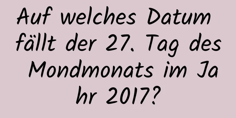 Auf welches Datum fällt der 27. Tag des Mondmonats im Jahr 2017?