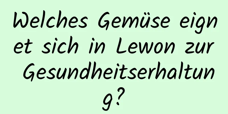 Welches Gemüse eignet sich in Lewon zur Gesundheitserhaltung?