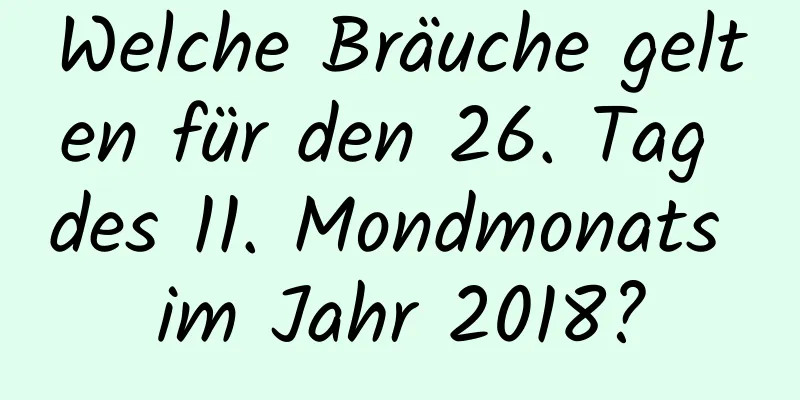 Welche Bräuche gelten für den 26. Tag des 11. Mondmonats im Jahr 2018?