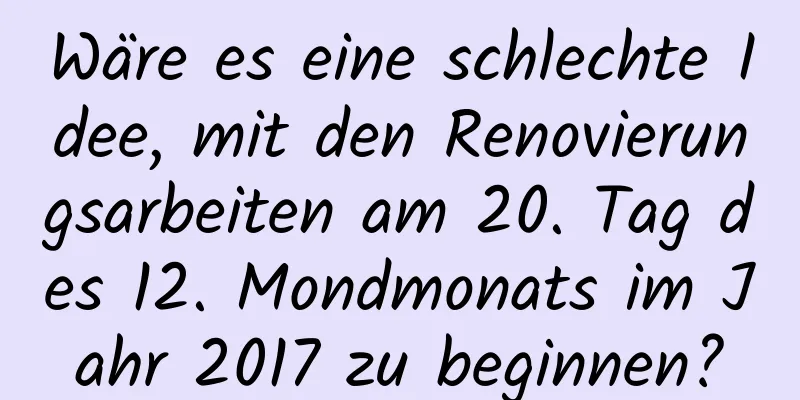 Wäre es eine schlechte Idee, mit den Renovierungsarbeiten am 20. Tag des 12. Mondmonats im Jahr 2017 zu beginnen?