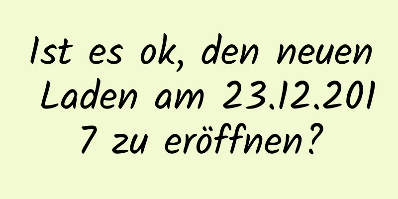 Ist es ok, den neuen Laden am 23.12.2017 zu eröffnen?