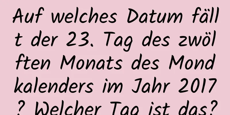 Auf welches Datum fällt der 23. Tag des zwölften Monats des Mondkalenders im Jahr 2017? Welcher Tag ist das?