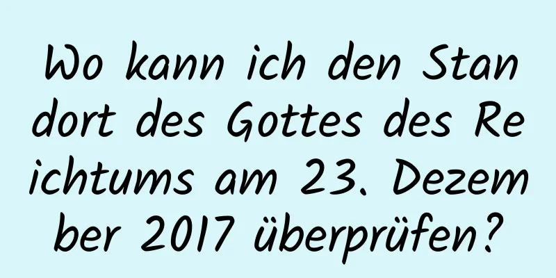 Wo kann ich den Standort des Gottes des Reichtums am 23. Dezember 2017 überprüfen?