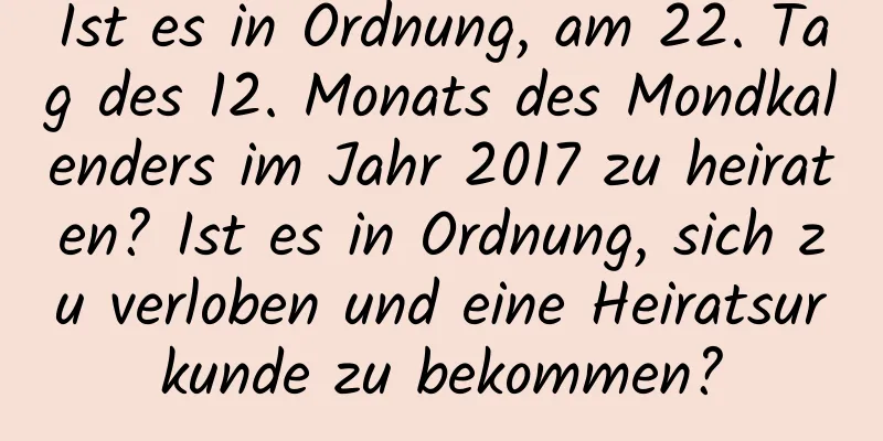 Ist es in Ordnung, am 22. Tag des 12. Monats des Mondkalenders im Jahr 2017 zu heiraten? Ist es in Ordnung, sich zu verloben und eine Heiratsurkunde zu bekommen?