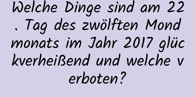 Welche Dinge sind am 22. Tag des zwölften Mondmonats im Jahr 2017 glückverheißend und welche verboten?