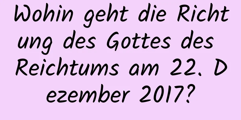 Wohin geht die Richtung des Gottes des Reichtums am 22. Dezember 2017?