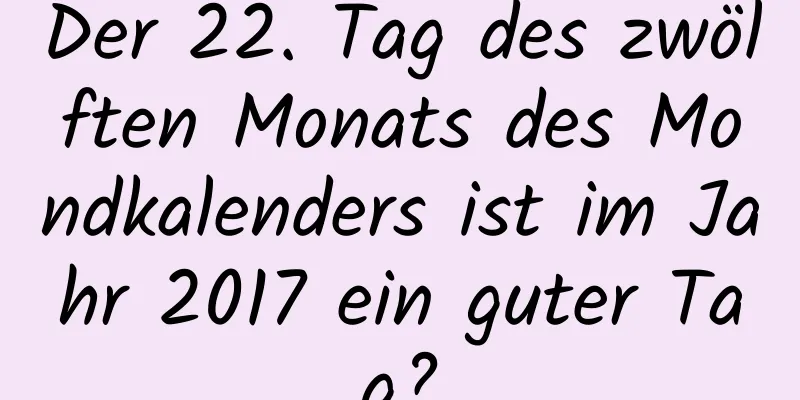 Der 22. Tag des zwölften Monats des Mondkalenders ist im Jahr 2017 ein guter Tag?