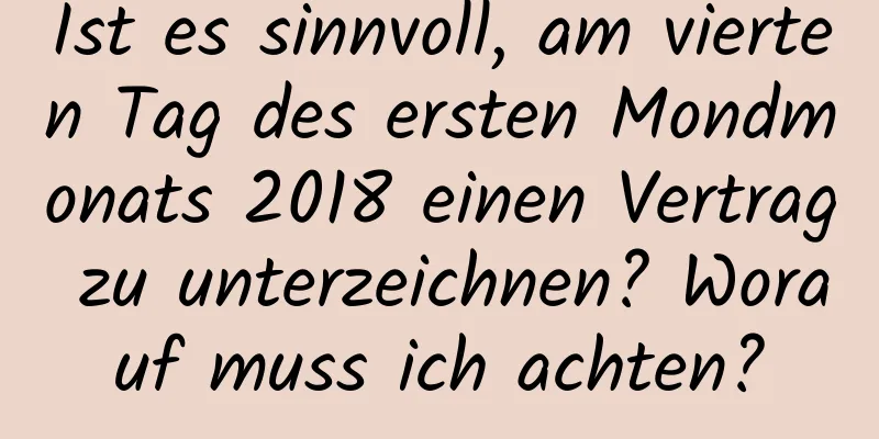 Ist es sinnvoll, am vierten Tag des ersten Mondmonats 2018 einen Vertrag zu unterzeichnen? Worauf muss ich achten?