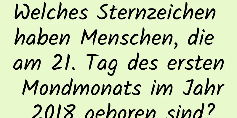 Welches Sternzeichen haben Menschen, die am 21. Tag des ersten Mondmonats im Jahr 2018 geboren sind?