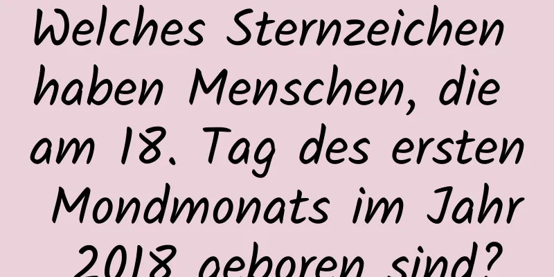 Welches Sternzeichen haben Menschen, die am 18. Tag des ersten Mondmonats im Jahr 2018 geboren sind?