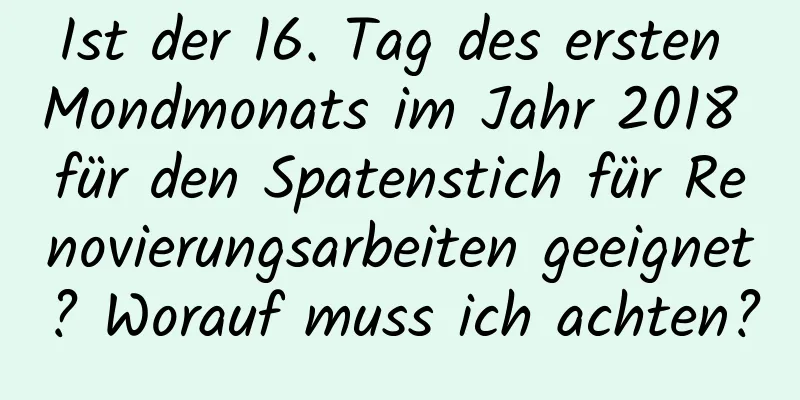 Ist der 16. Tag des ersten Mondmonats im Jahr 2018 für den Spatenstich für Renovierungsarbeiten geeignet? Worauf muss ich achten?