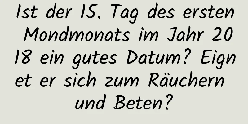 Ist der 15. Tag des ersten Mondmonats im Jahr 2018 ein gutes Datum? Eignet er sich zum Räuchern und Beten?