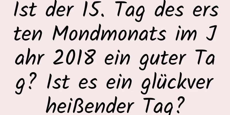 Ist der 15. Tag des ersten Mondmonats im Jahr 2018 ein guter Tag? Ist es ein glückverheißender Tag?