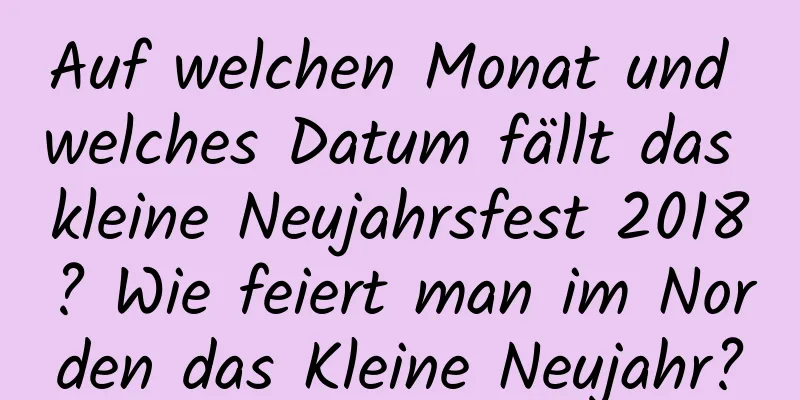 Auf welchen Monat und welches Datum fällt das kleine Neujahrsfest 2018? Wie feiert man im Norden das Kleine Neujahr?