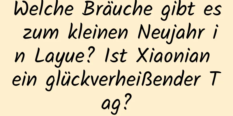 Welche Bräuche gibt es zum kleinen Neujahr in Layue? Ist Xiaonian ein glückverheißender Tag?