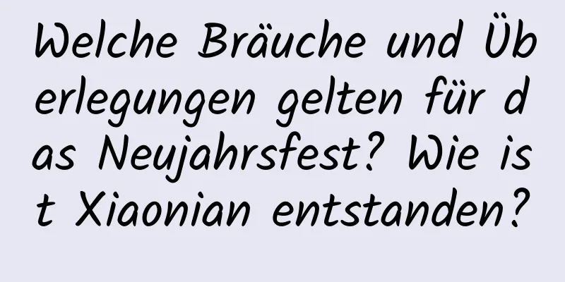 Welche Bräuche und Überlegungen gelten für das Neujahrsfest? Wie ist Xiaonian entstanden?