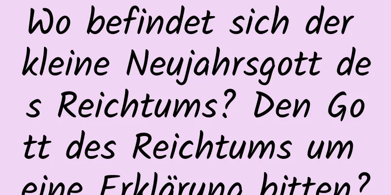 Wo befindet sich der kleine Neujahrsgott des Reichtums? Den Gott des Reichtums um eine Erklärung bitten?