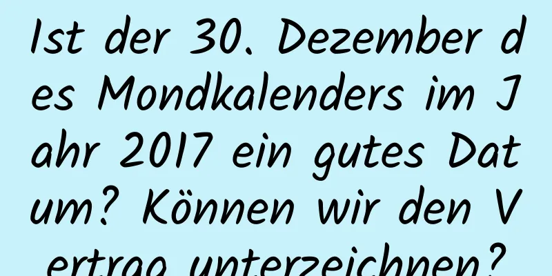 Ist der 30. Dezember des Mondkalenders im Jahr 2017 ein gutes Datum? Können wir den Vertrag unterzeichnen?