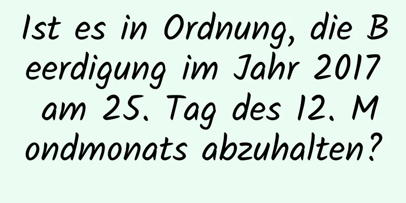 Ist es in Ordnung, die Beerdigung im Jahr 2017 am 25. Tag des 12. Mondmonats abzuhalten?