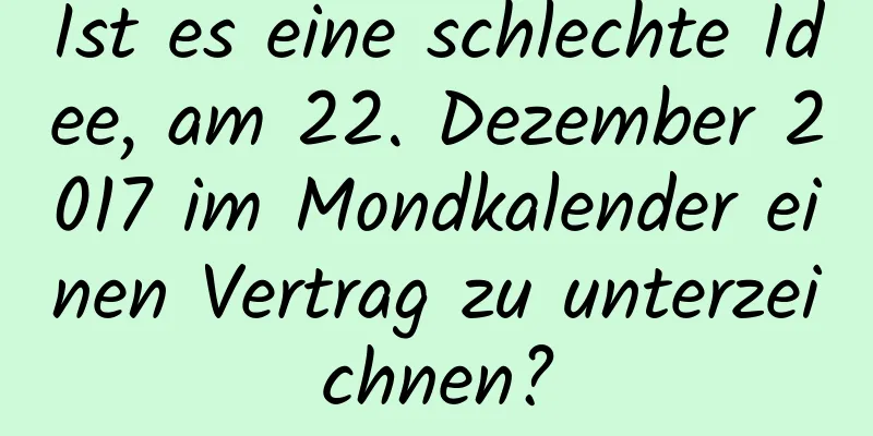 Ist es eine schlechte Idee, am 22. Dezember 2017 im Mondkalender einen Vertrag zu unterzeichnen?