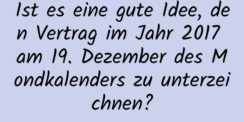 Ist es eine gute Idee, den Vertrag im Jahr 2017 am 19. Dezember des Mondkalenders zu unterzeichnen?