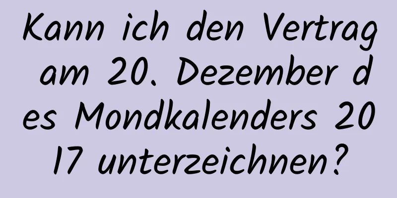 Kann ich den Vertrag am 20. Dezember des Mondkalenders 2017 unterzeichnen?