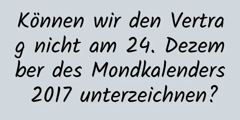 Können wir den Vertrag nicht am 24. Dezember des Mondkalenders 2017 unterzeichnen?