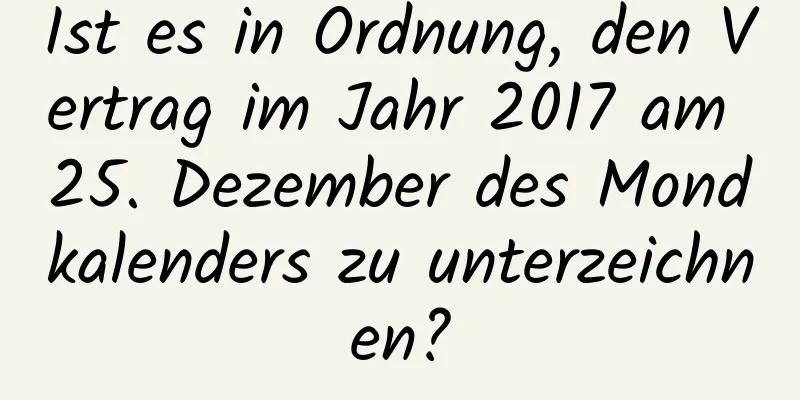 Ist es in Ordnung, den Vertrag im Jahr 2017 am 25. Dezember des Mondkalenders zu unterzeichnen?