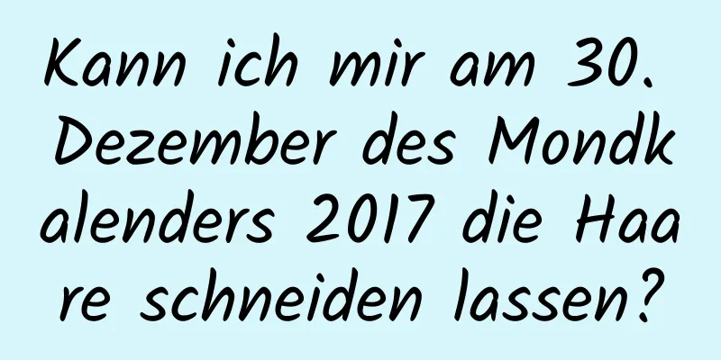 Kann ich mir am 30. Dezember des Mondkalenders 2017 die Haare schneiden lassen?