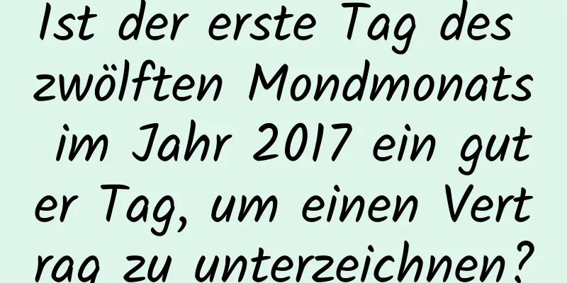 Ist der erste Tag des zwölften Mondmonats im Jahr 2017 ein guter Tag, um einen Vertrag zu unterzeichnen?