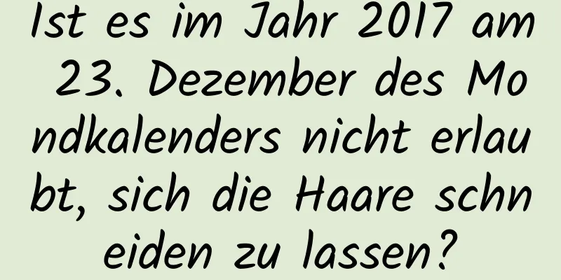 Ist es im Jahr 2017 am 23. Dezember des Mondkalenders nicht erlaubt, sich die Haare schneiden zu lassen?