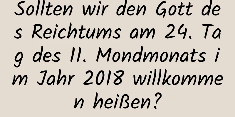 Sollten wir den Gott des Reichtums am 24. Tag des 11. Mondmonats im Jahr 2018 willkommen heißen?