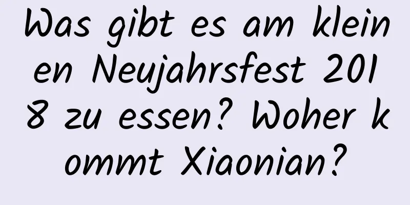 Was gibt es am kleinen Neujahrsfest 2018 zu essen? Woher kommt Xiaonian?