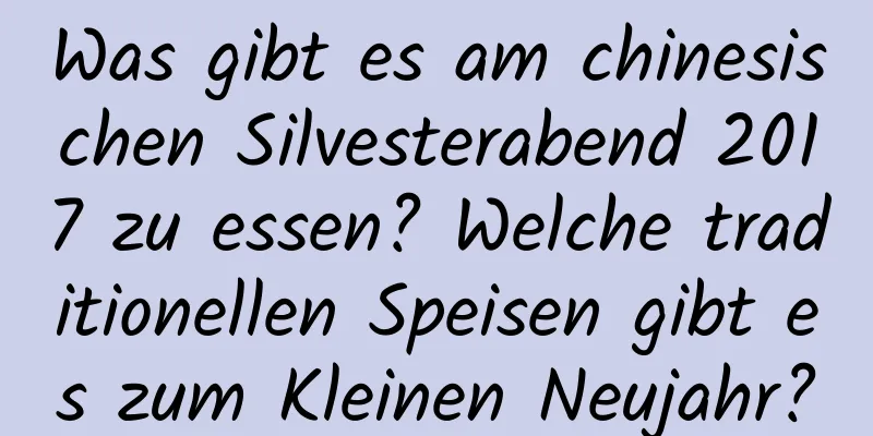 Was gibt es am chinesischen Silvesterabend 2017 zu essen? Welche traditionellen Speisen gibt es zum Kleinen Neujahr?