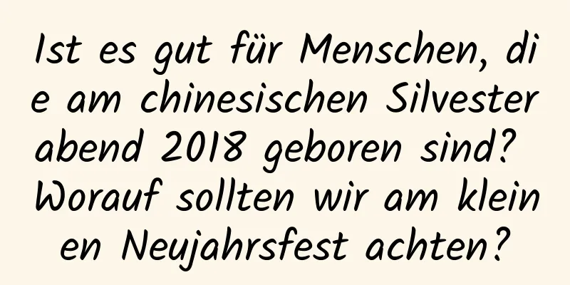 Ist es gut für Menschen, die am chinesischen Silvesterabend 2018 geboren sind? Worauf sollten wir am kleinen Neujahrsfest achten?