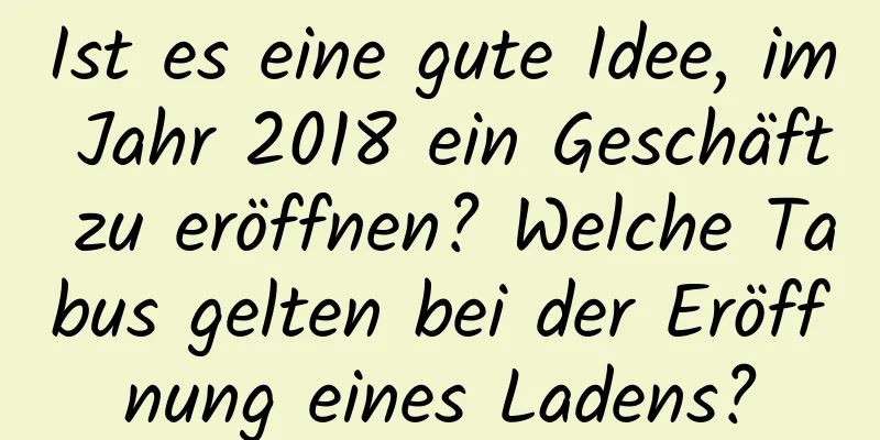 Ist es eine gute Idee, im Jahr 2018 ein Geschäft zu eröffnen? Welche Tabus gelten bei der Eröffnung eines Ladens?