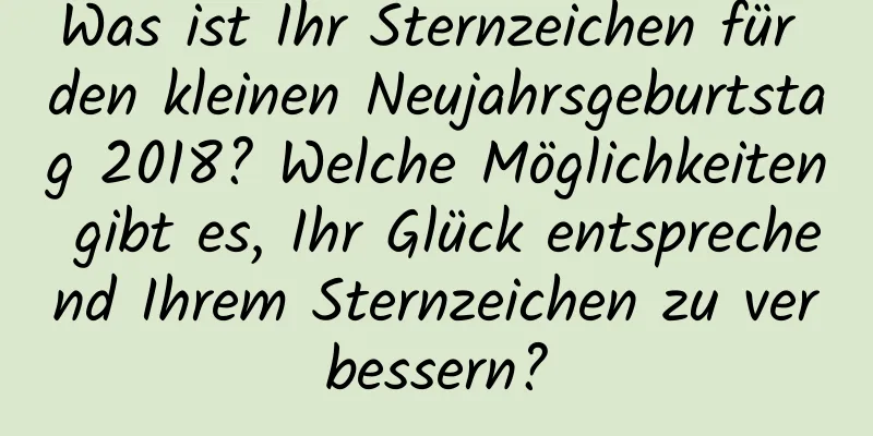 Was ist Ihr Sternzeichen für den kleinen Neujahrsgeburtstag 2018? Welche Möglichkeiten gibt es, Ihr Glück entsprechend Ihrem Sternzeichen zu verbessern?