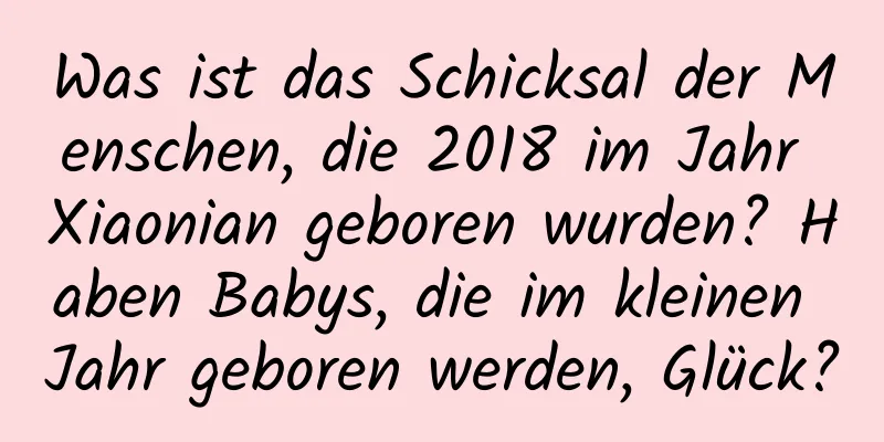 Was ist das Schicksal der Menschen, die 2018 im Jahr Xiaonian geboren wurden? Haben Babys, die im kleinen Jahr geboren werden, Glück?