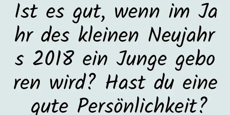 Ist es gut, wenn im Jahr des kleinen Neujahrs 2018 ein Junge geboren wird? Hast du eine gute Persönlichkeit?