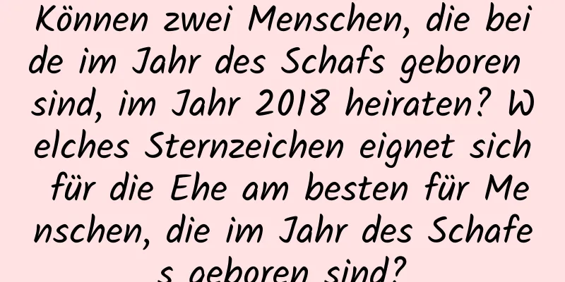 Können zwei Menschen, die beide im Jahr des Schafs geboren sind, im Jahr 2018 heiraten? Welches Sternzeichen eignet sich für die Ehe am besten für Menschen, die im Jahr des Schafes geboren sind?