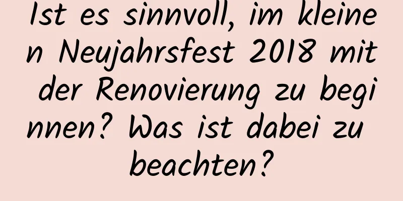 Ist es sinnvoll, im kleinen Neujahrsfest 2018 mit der Renovierung zu beginnen? Was ist dabei zu beachten?