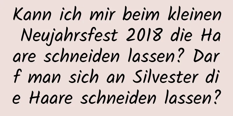 Kann ich mir beim kleinen Neujahrsfest 2018 die Haare schneiden lassen? Darf man sich an Silvester die Haare schneiden lassen?