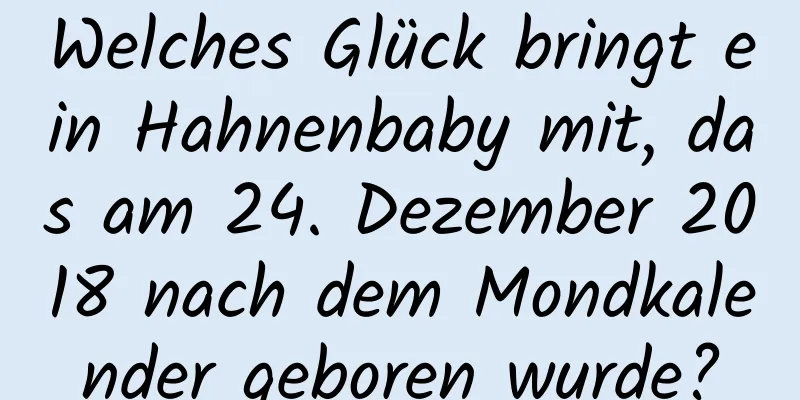 Welches Glück bringt ein Hahnenbaby mit, das am 24. Dezember 2018 nach dem Mondkalender geboren wurde?