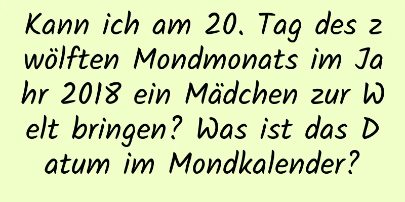 Kann ich am 20. Tag des zwölften Mondmonats im Jahr 2018 ein Mädchen zur Welt bringen? Was ist das Datum im Mondkalender?